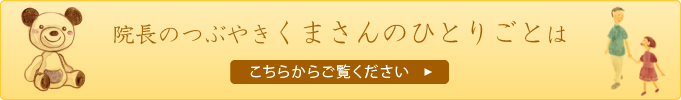 院長のつぶやき【くまさんのひとりごと】はこちらからご覧ください