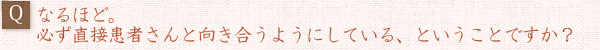 ――なるほど。必ず直接患者さんと向き合うようにしている、ということですか？