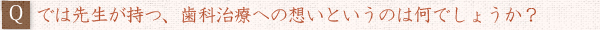 ――では先生が持つ、歯科治療への想いというのは何でしょうか？