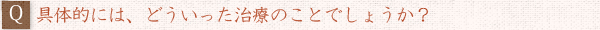 ――具体的には、どういった治療のことでしょうか？