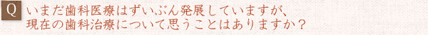 ――いまだ歯科医療はずいぶん発展していますが、現在の歯科治療について思うことはありますか？