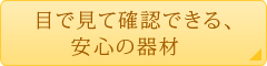 目で見て確認できる、安心の器材