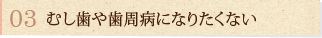 むし歯や歯周病になりたくない