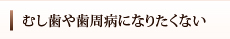 虫歯や歯周病になりたくない