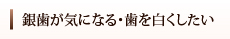 銀歯が気になる・歯を白くしたい