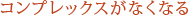 コンプレックスがなくなる