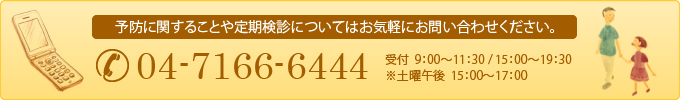 予防に関することや定期検診についてはお気軽にお問い合わせください。04-7166-6444