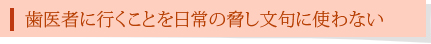 歯医者に行くことを日常の脅し文句に使わない