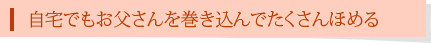 自宅でもお父さんを巻き込んでたくさんほめる